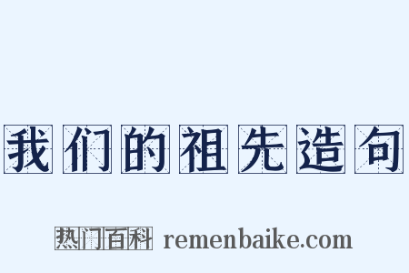 我们的祖先造句是什么意思的图片